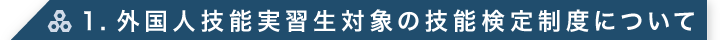 1.外国人技能実習生対象の技能検定制度について